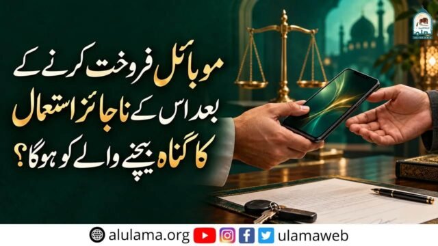 موبائل فروخت کرنے کے بعد اس کے ناجائز استعمال کا گناہ بیچنے والے کو ہوگا؟